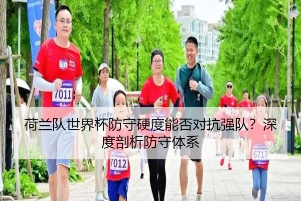 荷兰队世界杯防守硬度能否对抗强队？深度剖析防守体系