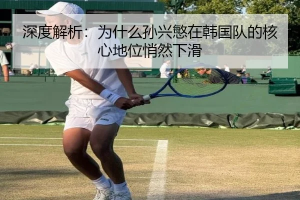 深度解析：为什么孙兴慜在韩国队的核心地位悄然下滑